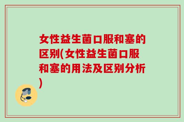 女性益生菌口服和塞的区别(女性益生菌口服和塞的用法及区别分析)