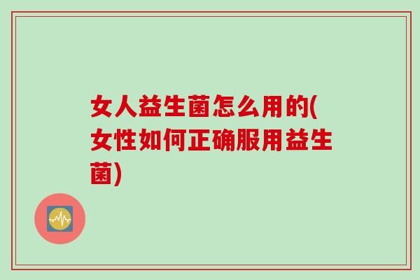 女人益生菌怎么用的(女性如何正确服用益生菌) 女人益生菌怎么用的(女性如何正确服用益生菌)