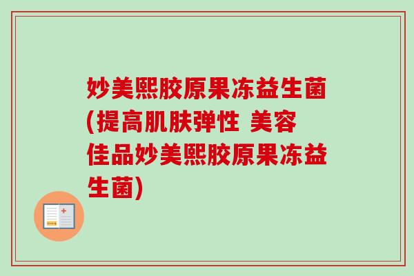妙美熙胶原果冻益生菌(提高弹性 美容佳品妙美熙胶原果冻益生菌) 妙美熙胶原果冻益生菌(提高弹性 美容佳品妙美熙胶原果冻益生菌)