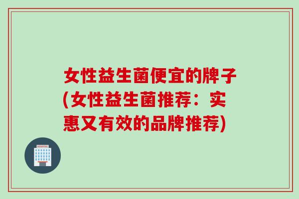 女性益生菌便宜的牌子(女性益生菌推荐:实惠又有效的品牌推荐) 女性益生菌便宜的牌子(女性益生菌推荐:实惠又有效的品牌推荐)