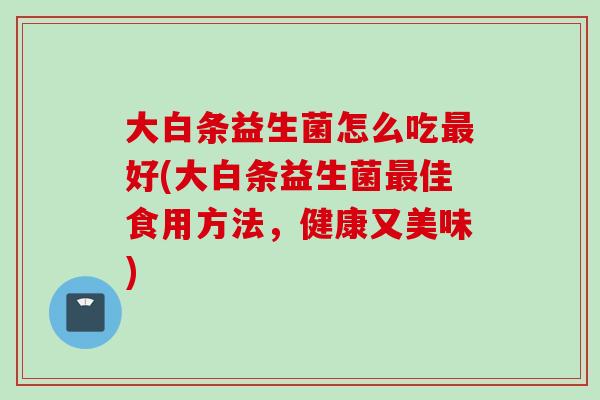 大白条益生菌怎么吃好(大白条益生菌佳食用方法，健康又美味)