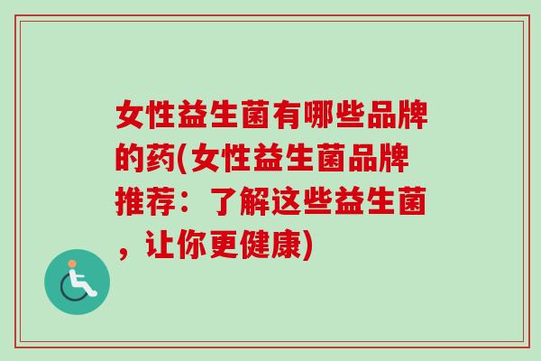 女性益生菌有哪些品牌的药(女性益生菌品牌推荐:了解这些益生菌,让你更健康) 女性益生菌有哪些品牌的药(女性益生菌品牌推荐:了解这些益生菌,让你更健康)