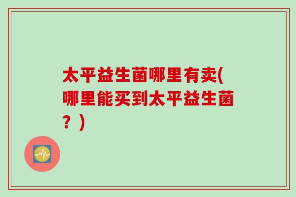 太平益生菌哪里有卖(哪里能买到太平益生菌?) 太平益生菌哪里有卖(哪里能买到太平益生菌?)