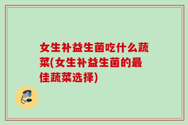 女生补益生菌吃什么蔬菜(女生补益生菌的佳蔬菜选择) 女生补益生菌吃什么蔬菜(女生补益生菌的佳蔬菜选择)