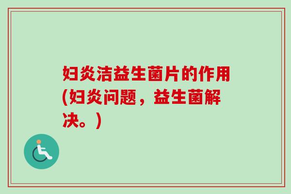 妇炎洁益生菌片的作用(妇炎问题,益生菌解决。) 妇炎洁益生菌片的作用(妇炎问题,益生菌解决。)