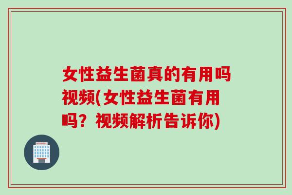 女性益生菌真的有用吗视频(女性益生菌有用吗？视频解析告诉你)