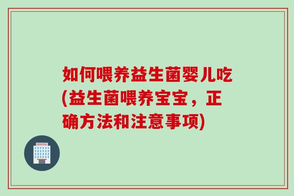 如何喂养益生菌婴儿吃(益生菌喂养宝宝，正确方法和注意事项)