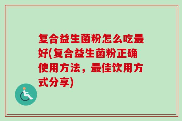 复合益生菌粉怎么吃好(复合益生菌粉正确使用方法，佳饮用方式分享)