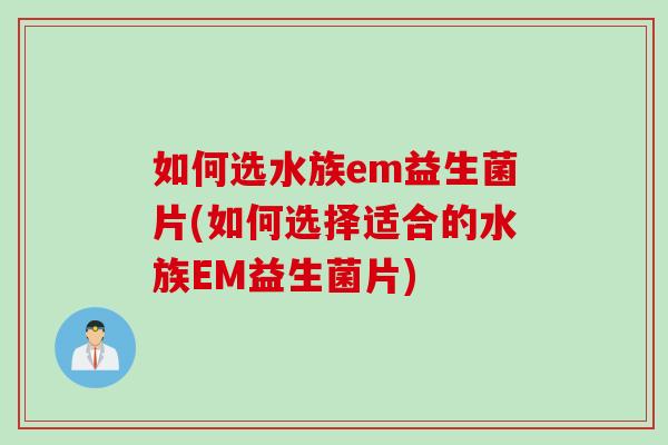 如何选水族em益生菌片(如何选择适合的水族EM益生菌片)