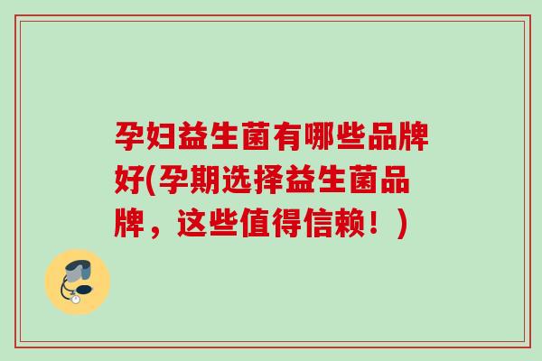 孕妇益生菌有哪些品牌好(孕期选择益生菌品牌，这些值得信赖！)