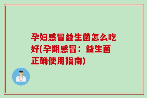 孕妇益生菌怎么吃好(孕期:益生菌正确使用指南) 孕妇益生菌怎么吃好(孕期:益生菌正确使用指南)