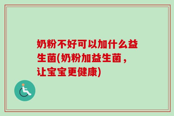 奶粉不好可以加什么益生菌(奶粉加益生菌,让宝宝更健康) 奶粉不好可以加什么益生菌(奶粉加益生菌,让宝宝更健康)