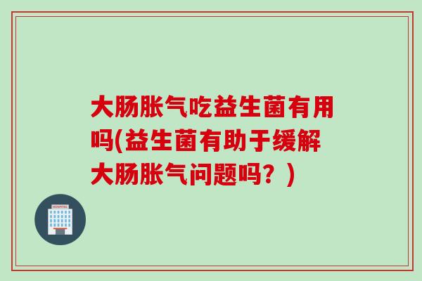大肠吃益生菌有用吗(益生菌有助于缓解大肠问题吗?) 大肠吃益生菌有用吗(益生菌有助于缓解大肠问题吗?)