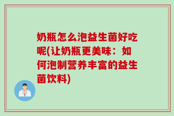 奶瓶怎么泡益生菌好吃呢(让奶瓶更美味:如何泡制营养丰富的益生菌饮料) 奶瓶怎么泡益生菌好吃呢(让奶瓶更美味:如何泡制营养丰富的益生菌饮料)