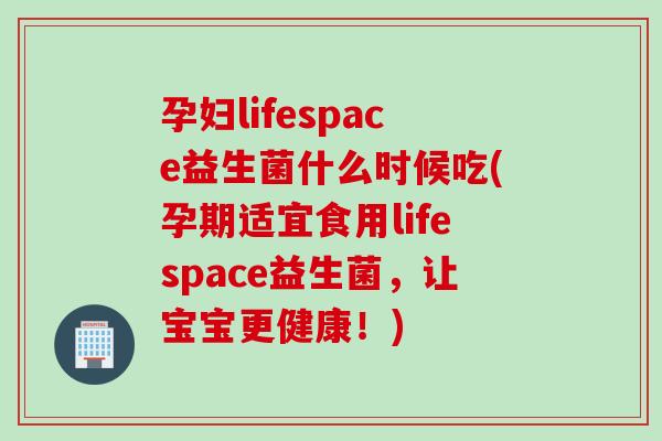 孕妇lifespace益生菌什么时候吃(孕期适宜食用lifespace益生菌，让宝宝更健康！)