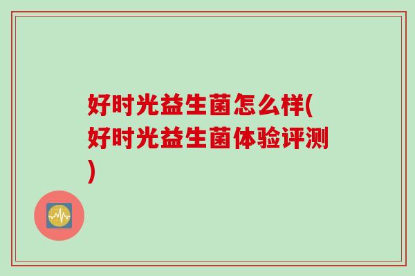 好时光益生菌怎么样(好时光益生菌体验评测)