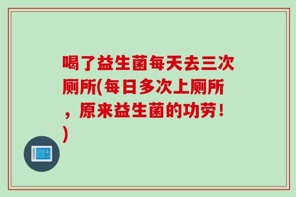 喝了益生菌每天去三次厕所(每日多次上厕所,原来益生菌的功劳!) 喝了益生菌每天去三次厕所(每日多次上厕所,原来益生菌的功劳!)