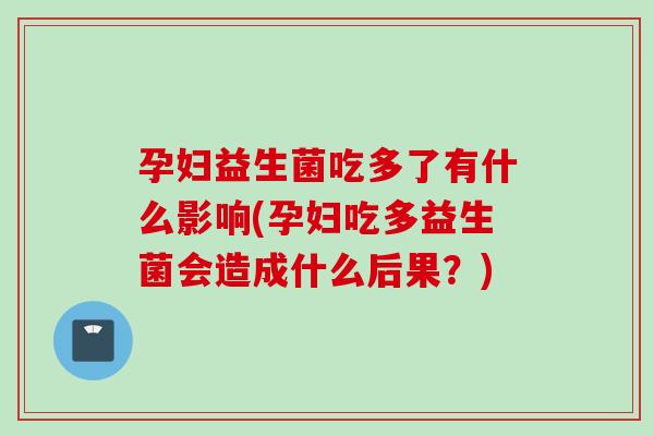 孕妇益生菌吃多了有什么影响(孕妇吃多益生菌会造成什么后果？)