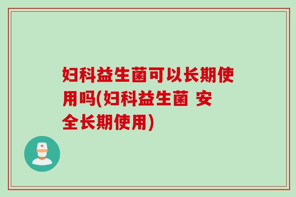 益生菌可以长期使用吗(益生菌 安全长期使用)
