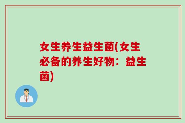 女生养生益生菌(女生必备的养生好物:益生菌) 女生养生益生菌(女生必备的养生好物:益生菌)