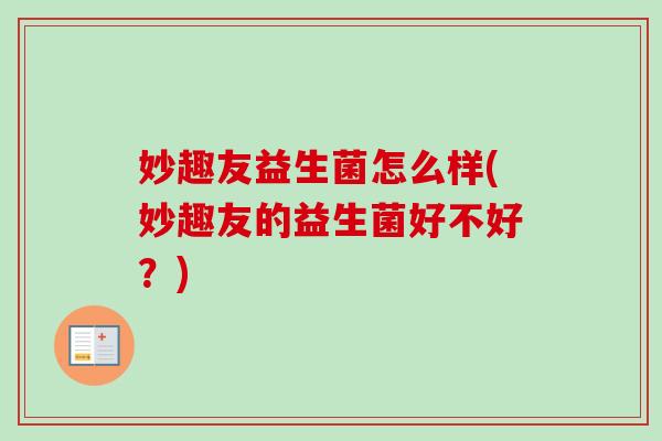妙趣友益生菌怎么样(妙趣友的益生菌好不好?) 妙趣友益生菌怎么样(妙趣友的益生菌好不好?)
