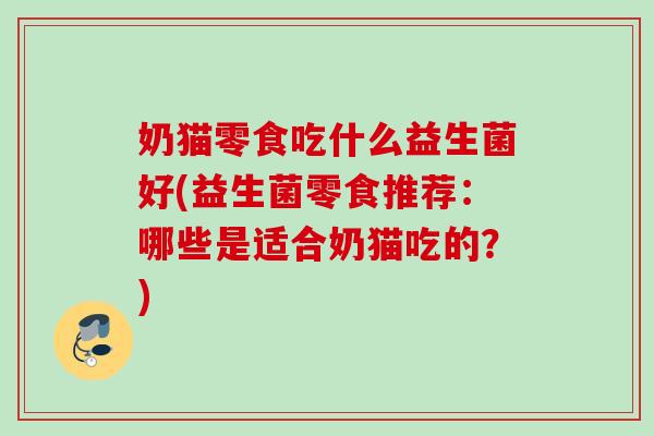 奶猫零食吃什么益生菌好(益生菌零食推荐:哪些是适合奶猫吃的?) 奶猫零食吃什么益生菌好(益生菌零食推荐:哪些是适合奶猫吃的?)