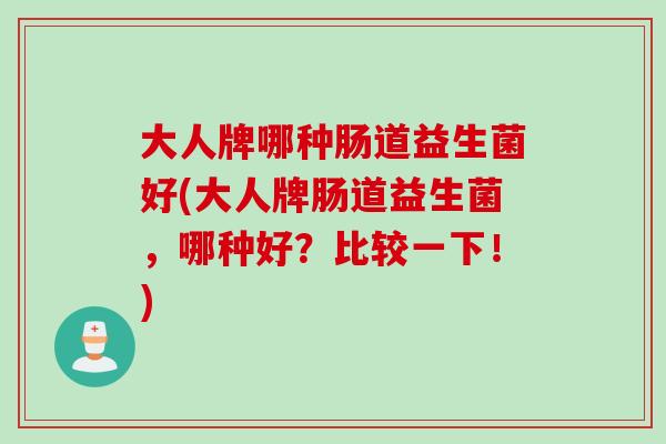 大人牌哪种肠道益生菌好(大人牌肠道益生菌，哪种好？比较一下！)