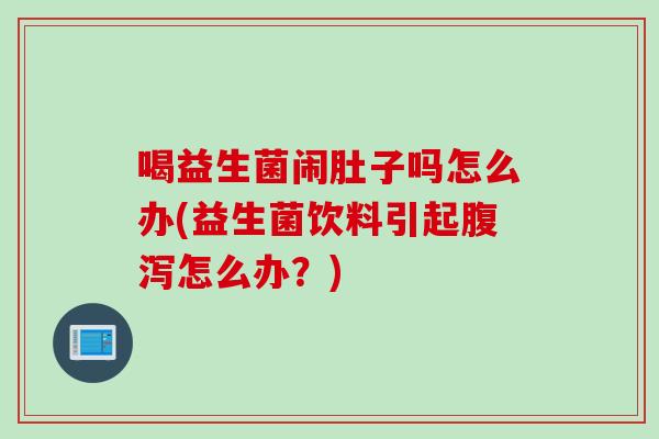 喝益生菌闹肚子吗怎么办(益生菌饮料引起怎么办?) 喝益生菌闹肚子吗怎么办(益生菌饮料引起怎么办?)
