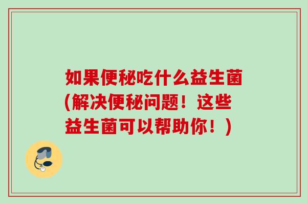 如果吃什么益生菌(解决问题!这些益生菌可以帮助你!) 如果吃什么益生菌(解决问题!这些益生菌可以帮助你!)