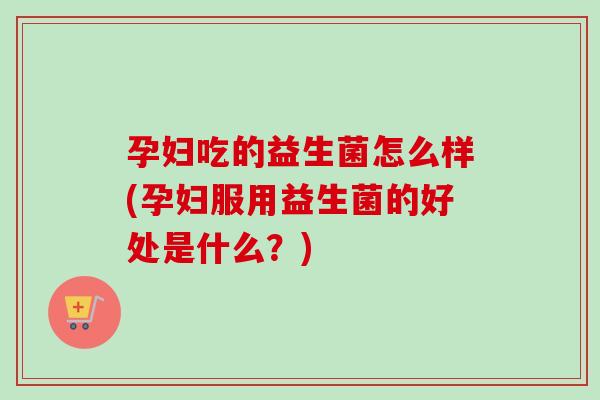 孕妇吃的益生菌怎么样(孕妇服用益生菌的好处是什么?) 孕妇吃的益生菌怎么样(孕妇服用益生菌的好处是什么?)