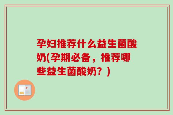 孕妇推荐什么益生菌酸奶(孕期必备,推荐哪些益生菌酸奶?) 孕妇推荐什么益生菌酸奶(孕期必备,推荐哪些益生菌酸奶?)