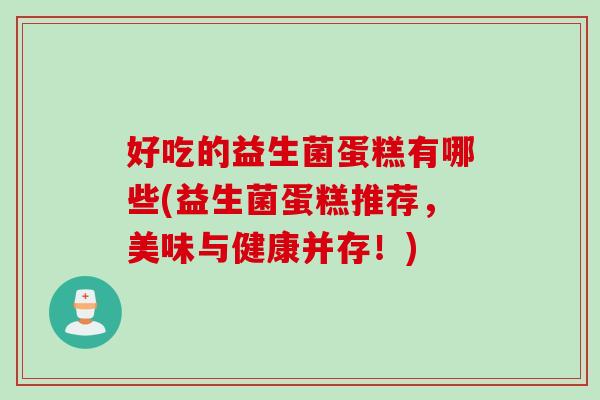 好吃的益生菌蛋糕有哪些(益生菌蛋糕推荐,美味与健康并存!) 好吃的益生菌蛋糕有哪些(益生菌蛋糕推荐,美味与健康并存!)