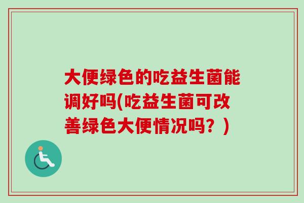 大便绿色的吃益生菌能调好吗(吃益生菌可改善绿色大便情况吗？)
