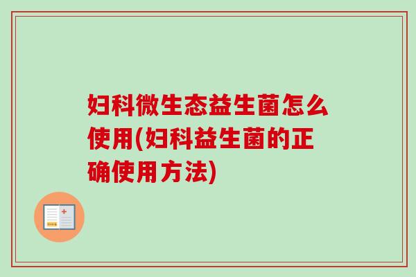 微生态益生菌怎么使用(益生菌的正确使用方法) 微生态益生菌怎么使用(益生菌的正确使用方法)