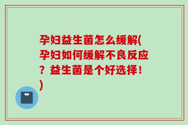 孕妇益生菌怎么缓解(孕妇如何缓解不良反应?益生菌是个好选择!) 孕妇益生菌怎么缓解(孕妇如何缓解不良反应?益生菌是个好选择!)