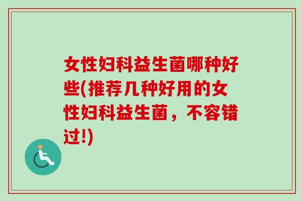 女性益生菌哪种好些(推荐几种好用的女性益生菌,不容错过!) 女性益生菌哪种好些(推荐几种好用的女性益生菌,不容错过!)