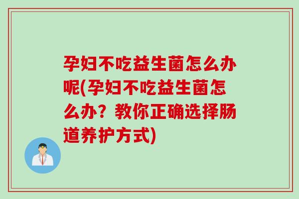 孕妇不吃益生菌怎么办呢(孕妇不吃益生菌怎么办?教你正确选择肠道养护方式) 孕妇不吃益生菌怎么办呢(孕妇不吃益生菌怎么办?教你正确选择肠道养护方式)