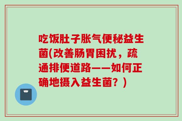 吃饭肚子益生菌(改善肠胃困扰,疏通排便道路——如何正确地摄入益生菌?) 吃饭肚子益生菌(改善肠胃困扰,疏通排便道路——如何正确地摄入益生菌?)