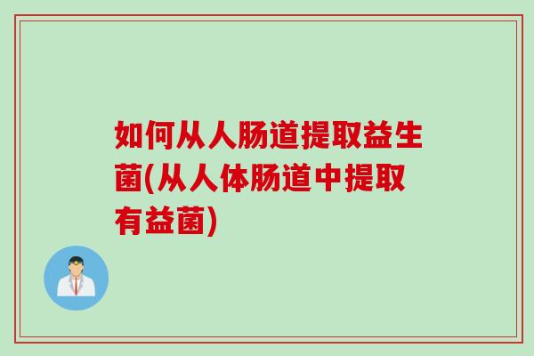 如何从人肠道提取益生菌(从人体肠道中提取有益菌)