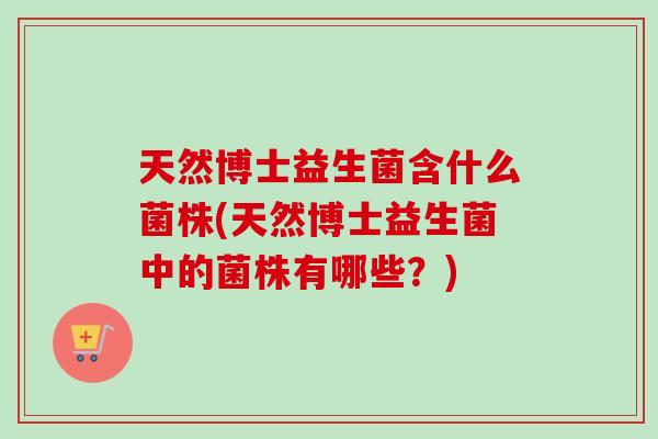 天然博士益生菌含什么菌株(天然博士益生菌中的菌株有哪些？)