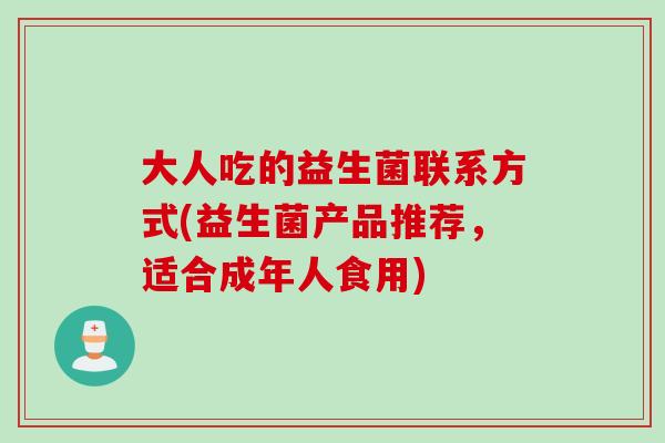 大人吃的益生菌联系方式(益生菌产品推荐,适合成年人食用) 大人吃的益生菌联系方式(益生菌产品推荐,适合成年人食用)