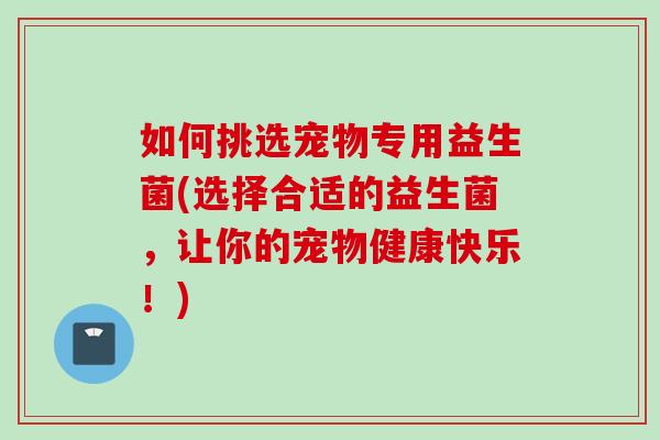 如何挑选宠物专用益生菌(选择合适的益生菌，让你的宠物健康快乐！)