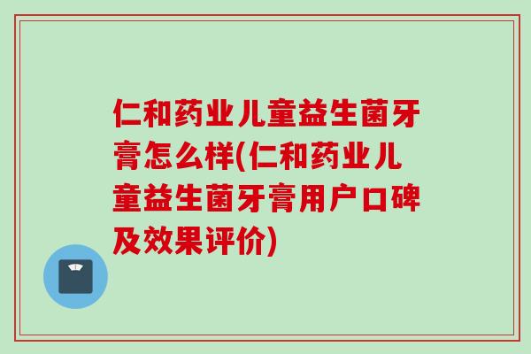 仁和药业儿童益生菌牙膏怎么样(仁和药业儿童益生菌牙膏用户口碑及效果评价) 仁和药业儿童益生菌牙膏怎么样(仁和药业儿童益生菌牙膏用户口碑及效果评价)