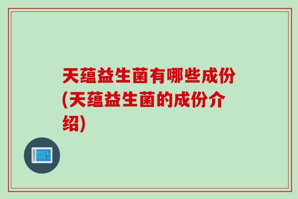 天蕴益生菌有哪些成份(天蕴益生菌的成份介绍)