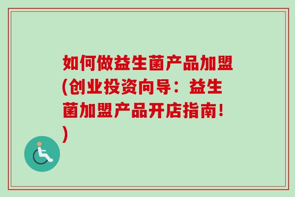 如何做益生菌产品加盟(创业投资向导：益生菌加盟产品开店指南！)