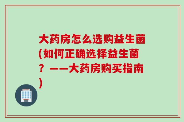 大药房怎么选购益生菌(如何正确选择益生菌？——大药房购买指南)
