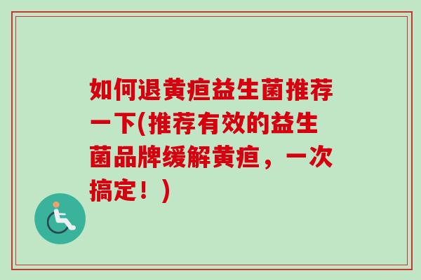 如何退黄疸益生菌推荐一下(推荐有效的益生菌品牌缓解黄疸,一次搞定!) 如何退黄疸益生菌推荐一下(推荐有效的益生菌品牌缓解黄疸,一次搞定!)