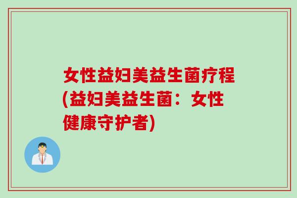 女性益妇美益生菌疗程(益妇美益生菌:女性健康守护者) 女性益妇美益生菌疗程(益妇美益生菌:女性健康守护者)