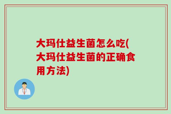 大玛仕益生菌怎么吃(大玛仕益生菌的正确食用方法) 大玛仕益生菌怎么吃(大玛仕益生菌的正确食用方法)