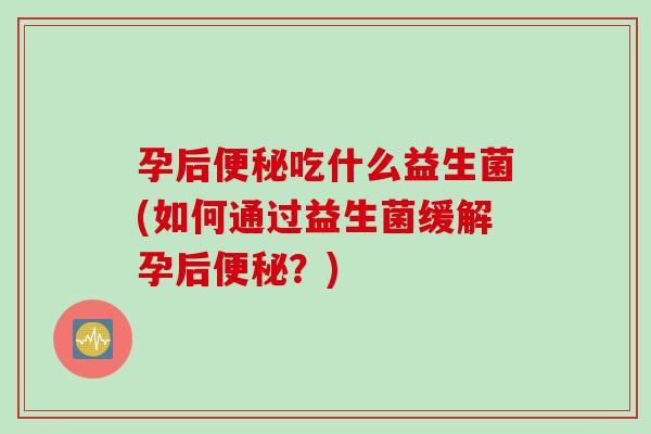 孕后吃什么益生菌(如何通过益生菌缓解孕后?) 孕后吃什么益生菌(如何通过益生菌缓解孕后?)